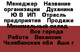 Менеджер › Название организации ­ Духанина Ю.В, ИП › Отрасль предприятия ­ Продажи › Минимальный оклад ­ 17 000 - Все города Работа » Вакансии   . Челябинская обл.,Аша г.